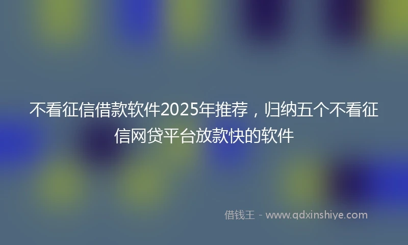 不看征信借款软件2025年推荐，归纳五个不看征信网贷平台放款快的软件