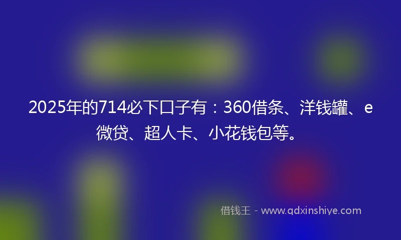 2025年的714必下口子有：360借条、洋钱罐、e微贷、超人卡、小花钱包等。