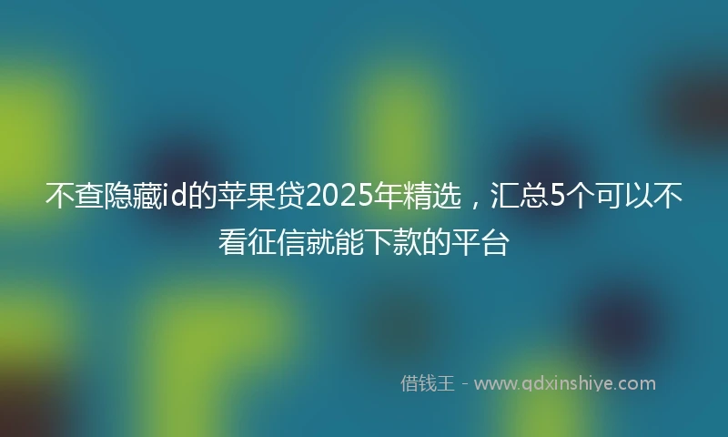 不查隐藏id的苹果贷2025年精选，汇总5个可以不看征信就能下款的平台