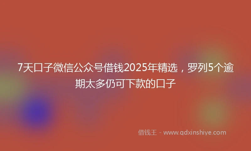 7天口子微信公众号借钱2025年精选,罗列5个逾期太多仍可下款的口子