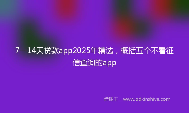 7一14天贷款app2025年精选，概括五个不看征信查询的app