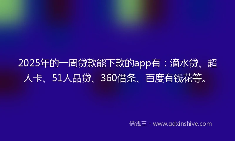 2025年的一周贷款能下款的app有：滴水贷、超人卡、51人品贷、360借条、百度有钱花等。