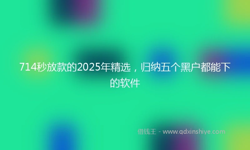 714秒放款的2025年精选，归纳五个黑户都能下的软件