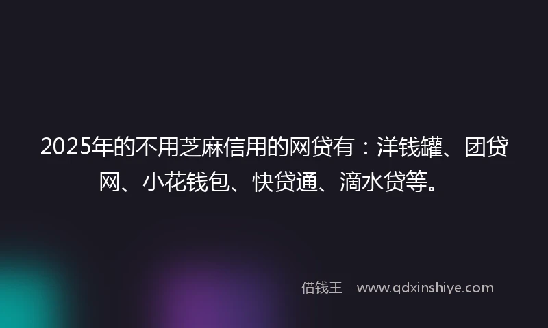 2025年的不用芝麻信用的网贷有:洋钱罐、团贷网、小花钱包、快贷通、滴水贷等。