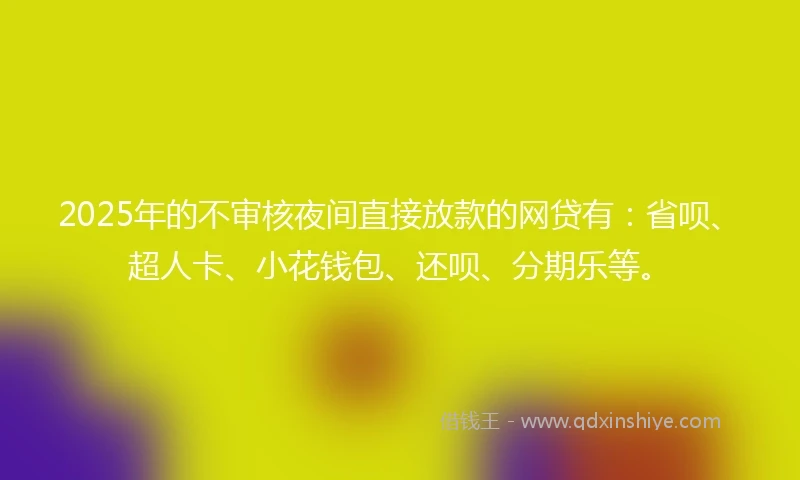 2025年的不审核夜间直接放款的网贷有：省呗、超人卡、小花钱包、还呗、分期乐等。