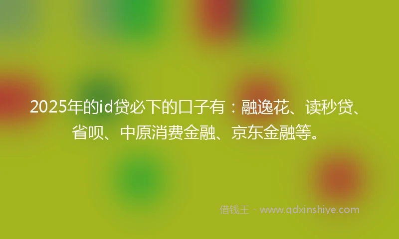 2025年的id贷必下的口子有：融逸花、读秒贷、省呗、中原消费金融、京东金融等。