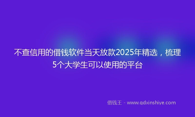 不查信用的借钱软件当天放款2025年精选,梳理5个大学生可以使用的平台