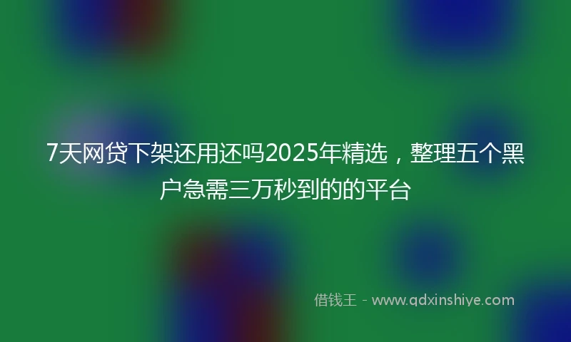 7天网贷下架还用还吗2025年精选，整理五个黑户急需三万秒到的的平台