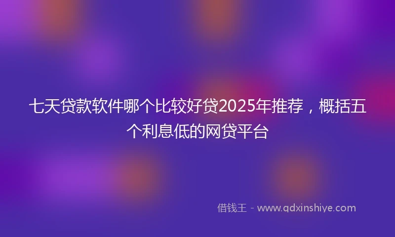 七天贷款软件哪个比较好贷2025年推荐，概括五个利息低的网贷平台