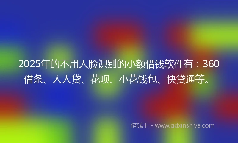 2025年的不用人脸识别的小额借钱软件有：360借条、人人贷、花呗、小花钱包、快贷通等。