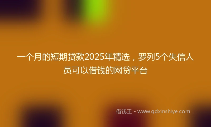 一个月的短期贷款2025年精选，罗列5个失信人员可以借钱的网贷平台
