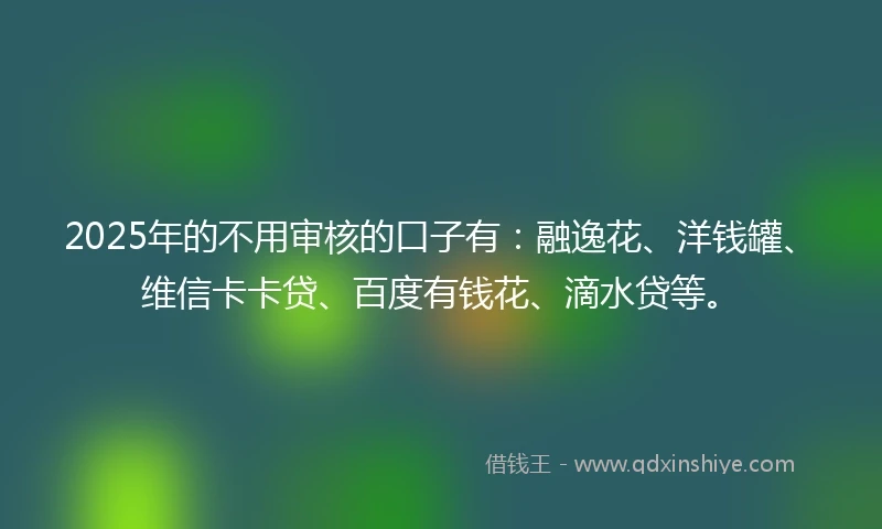 2025年的不用审核的口子有：融逸花、洋钱罐、维信卡卡贷、百度有钱花、滴水贷等。