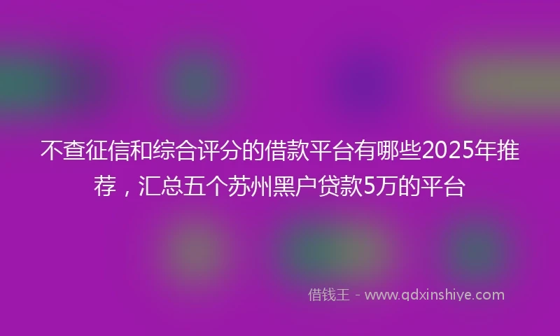 不查征信和综合评分的借款平台有哪些2025年推荐，汇总五个苏州黑户贷款5万的平台
