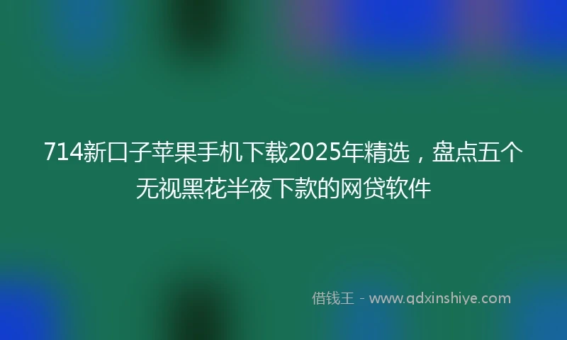 714新口子苹果手机下载2025年精选，盘点五个无视黑花半夜下款的网贷软件