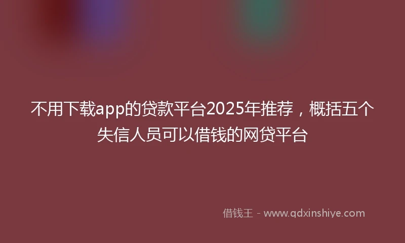 不用下载app的贷款平台2025年推荐，概括五个失信人员可以借钱的网贷平台