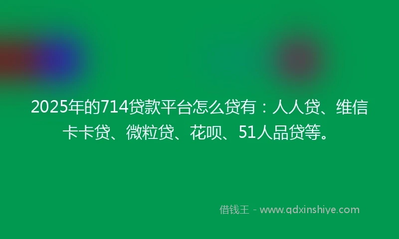 2025年的714贷款平台怎么贷有：人人贷、维信卡卡贷、微粒贷、花呗、51人品贷等。