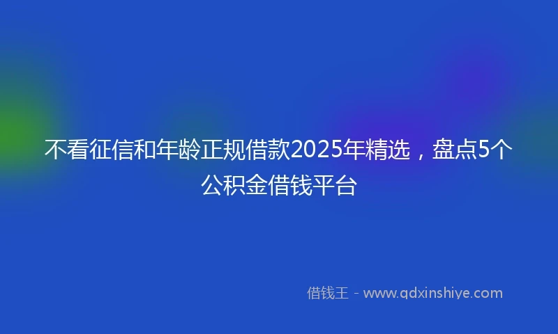 不看征信和年龄正规借款2025年精选，盘点5个公积金借钱平台