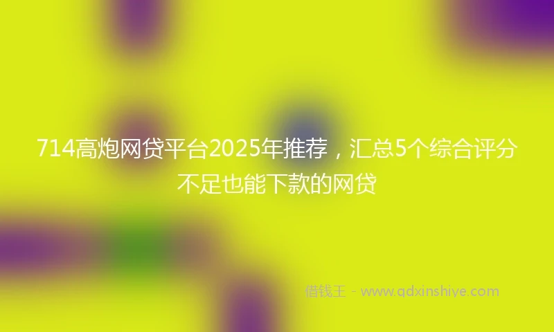 714高炮网贷平台2025年推荐，汇总5个综合评分不足也能下款的网贷