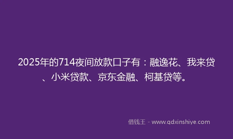 2025年的714夜间放款口子有：融逸花、我来贷、小米贷款、京东金融、柯基贷等。