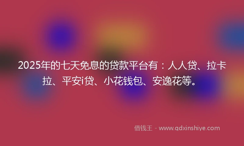 2025年的七天免息的贷款平台有：人人贷、拉卡拉、平安i贷、小花钱包、安逸花等。