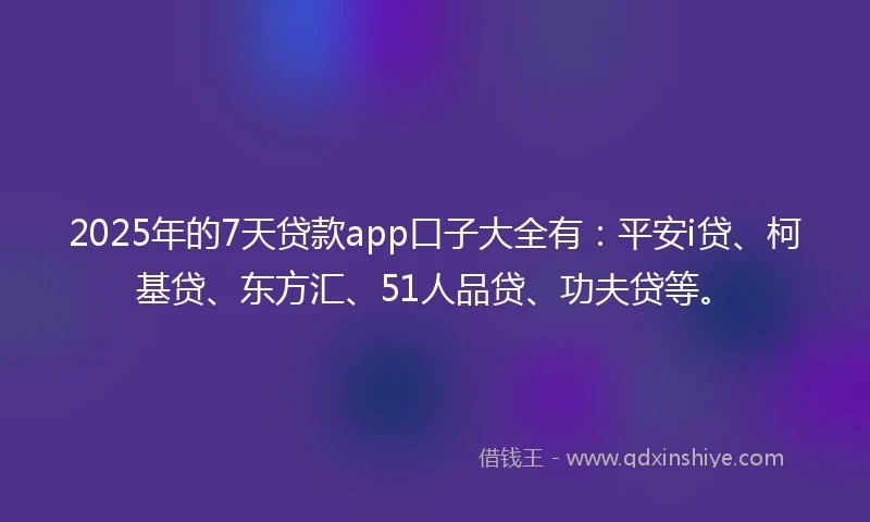 2025年的7天贷款app口子大全有：平安i贷、柯基贷、东方汇、51人品贷、功夫贷等。