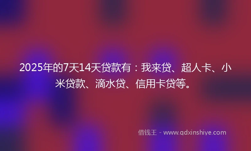 2025年的7天14天贷款有：我来贷、超人卡、小米贷款、滴水贷、信用卡贷等。