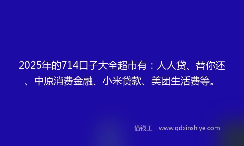 2025年的714口子大全超市有：人人贷、替你还、中原消费金融、小米贷款、美团生活费等。