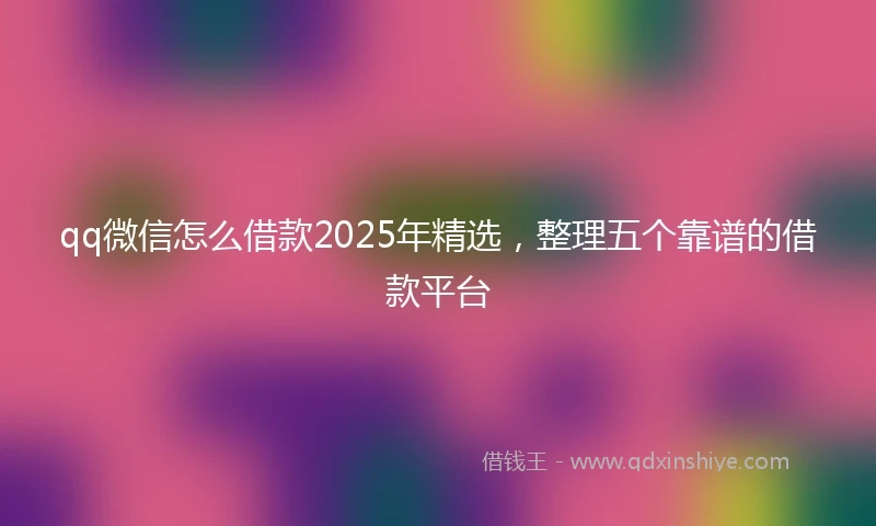 qq微信怎么借款2025年精选，整理五个靠谱的借款平台