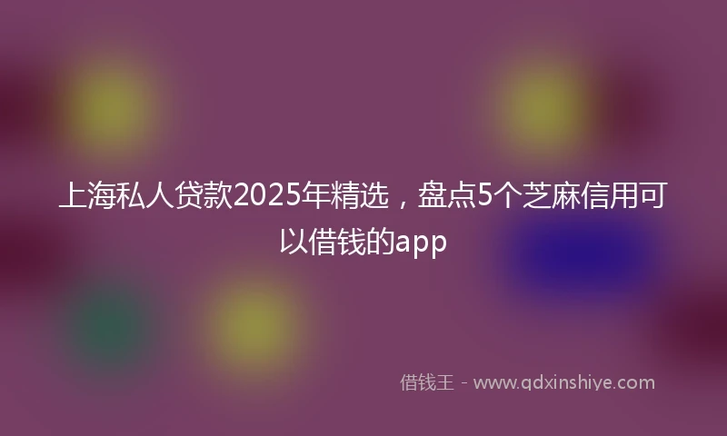 上海私人贷款2025年精选，盘点5个芝麻信用可以借钱的app