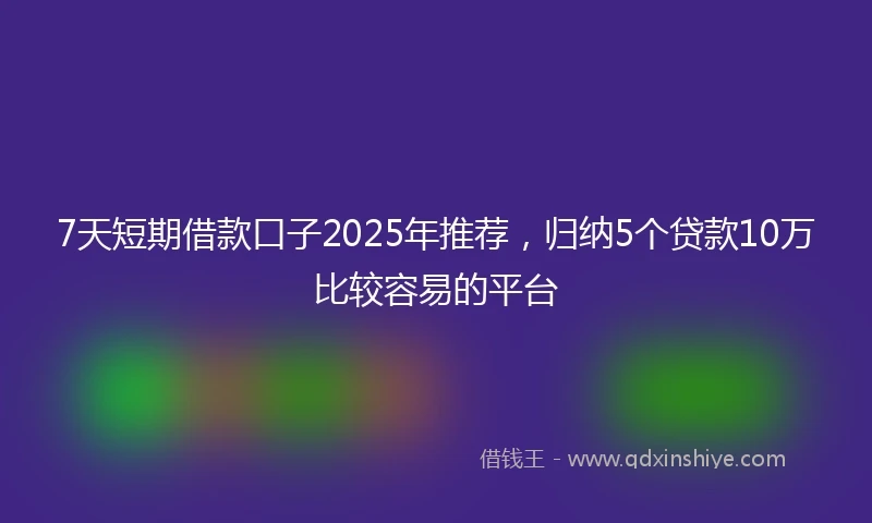 7天短期借款口子2025年推荐，归纳5个贷款10万比较容易的平台