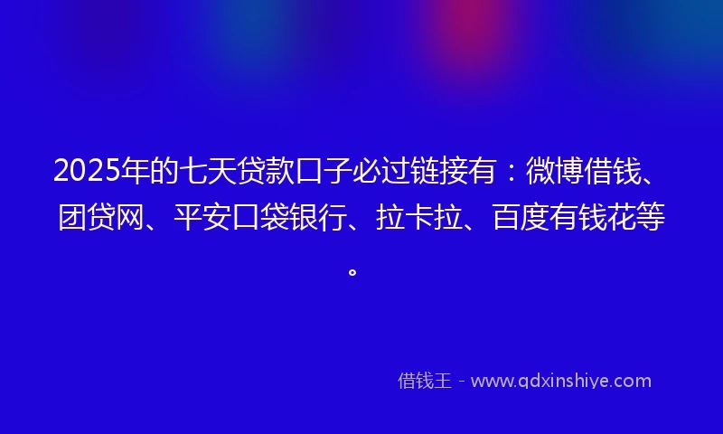 2025年的七天贷款口子必过链接有：微博借钱、团贷网、平安口袋银行、拉卡拉、百度有钱花等。