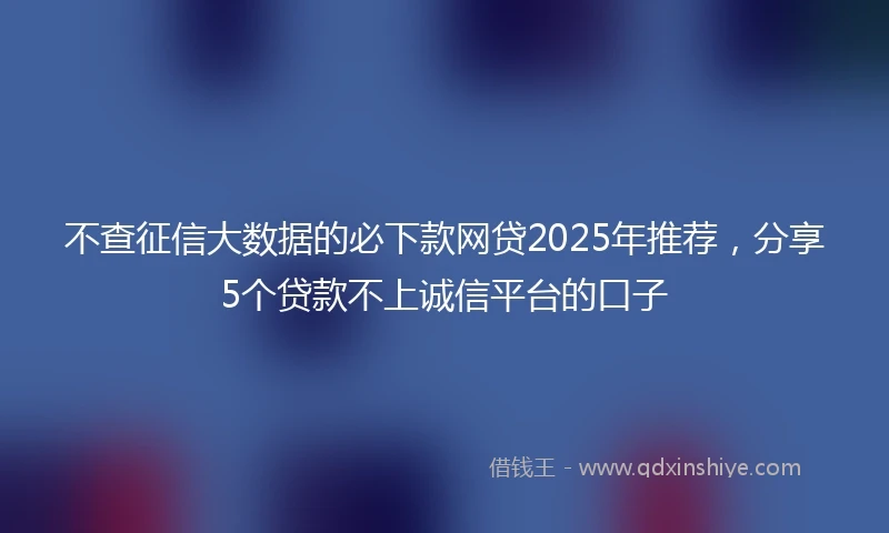 不查征信大数据的必下款网贷2025年推荐,分享5个贷款不上诚信平台的口子
