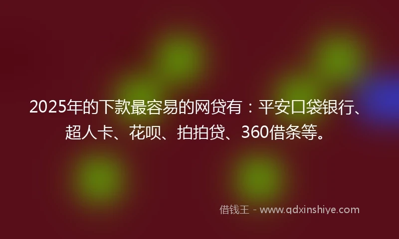 2025年的下款最容易的网贷有：平安口袋银行、超人卡、花呗、拍拍贷、360借条等。