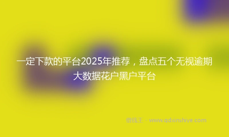 一定下款的平台2025年推荐，盘点五个无视逾期大数据花户黑户平台