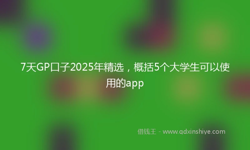 7天GP口子2025年精选，概括5个大学生可以使用的app
