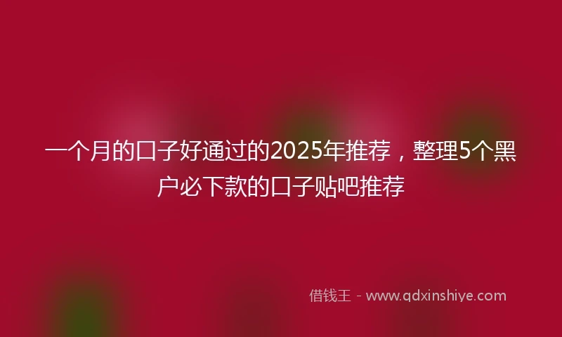 一个月的口子好通过的2025年推荐，整理5个黑户必下款的口子贴吧推荐