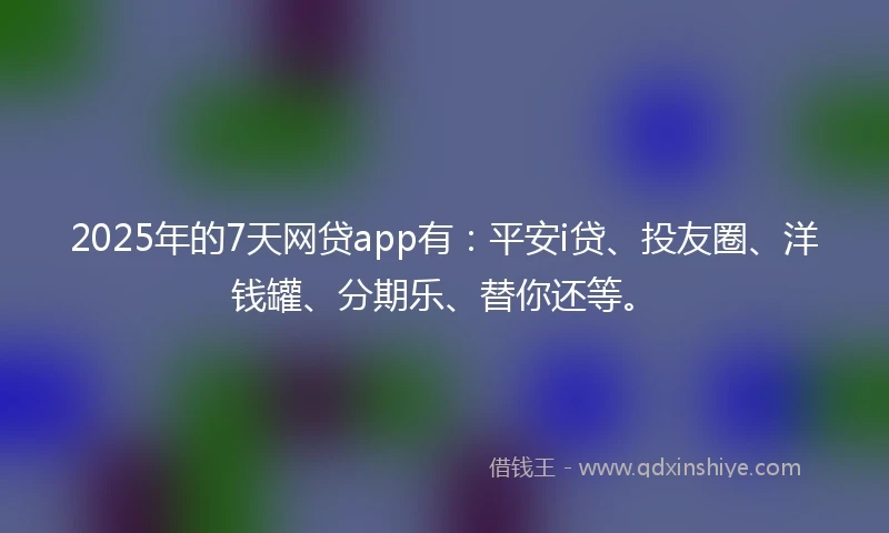 2025年的7天网贷app有：平安i贷、投友圈、洋钱罐、分期乐、替你还等。