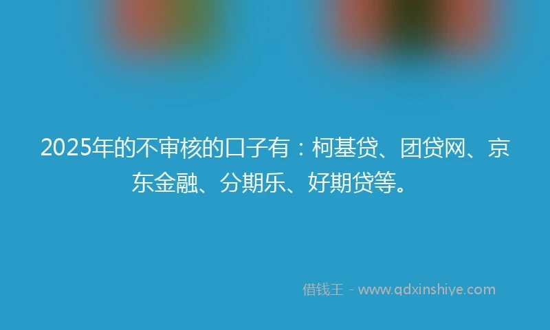 2025年的不审核的口子有：柯基贷、团贷网、京东金融、分期乐、好期贷等。