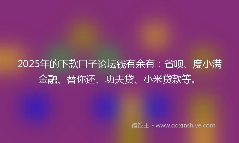 2025年的下款口子论坛钱有余有:省呗、度小满金融、替你还、功夫贷、小米贷款等。