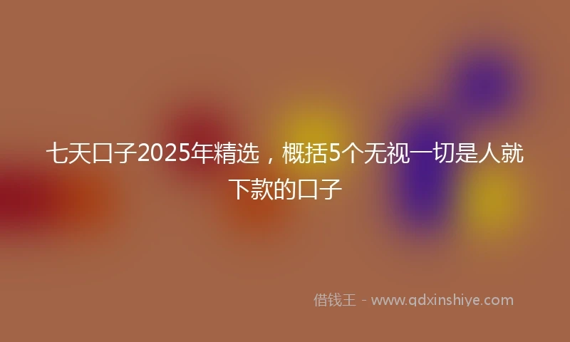 七天口子2025年精选，概括5个无视一切是人就下款的口子