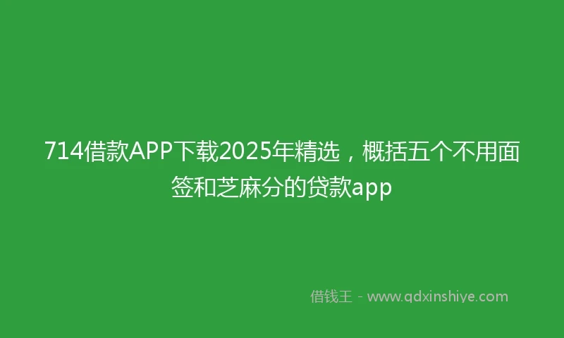 714借款APP下载2025年精选，概括五个不用面签和芝麻分的贷款app