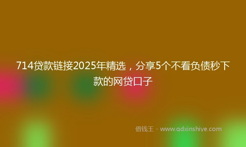 714贷款链接2025年精选，分享5个不看负债秒下款的网贷口子