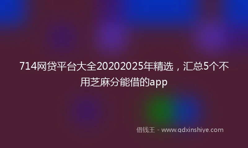 714网贷平台大全20202025年精选,汇总5个不用芝麻分能借的app