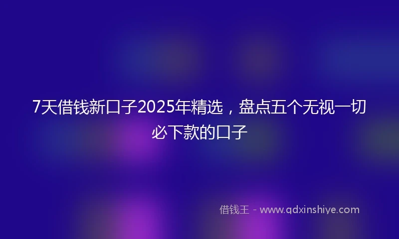 7天借钱新口子2025年精选，盘点五个无视一切必下款的口子