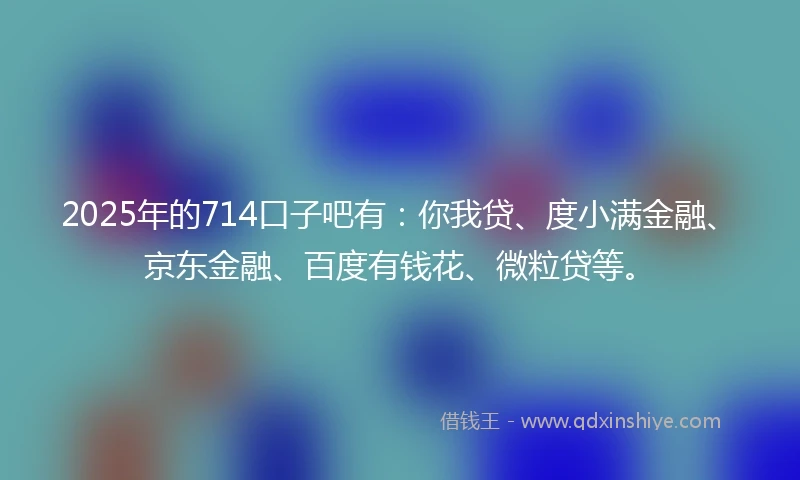 2025年的714口子吧有：你我贷、度小满金融、京东金融、百度有钱花、微粒贷等。