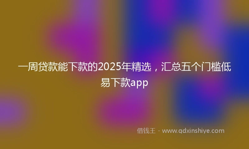 一周贷款能下款的2025年精选，汇总五个门槛低易下款app