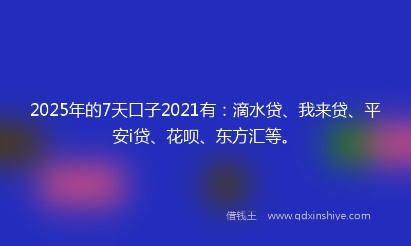 2025年的7天口子2021有：滴水贷、我来贷、平安i贷、花呗、东方汇等。