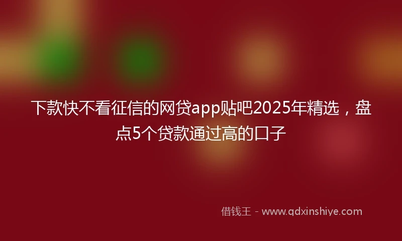 下款快不看征信的网贷app贴吧2025年精选，盘点5个贷款通过高的口子