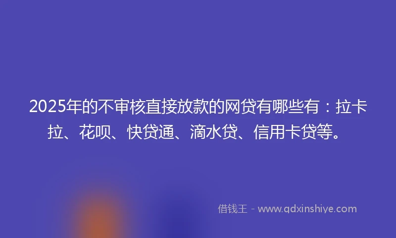 2025年的不审核直接放款的网贷有哪些有:拉卡拉、花呗、快贷通、滴水贷、信用卡贷等。