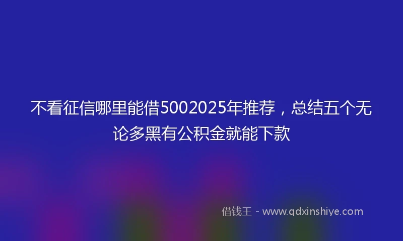 不看征信哪里能借5002025年推荐，总结五个无论多黑有公积金就能下款
